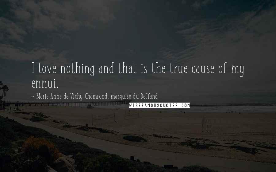 Marie Anne De Vichy-Chamrond, Marquise Du Deffand Quotes: I love nothing and that is the true cause of my ennui.