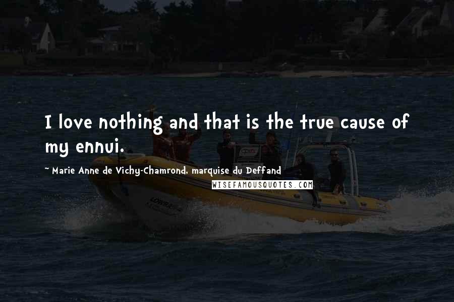 Marie Anne De Vichy-Chamrond, Marquise Du Deffand Quotes: I love nothing and that is the true cause of my ennui.