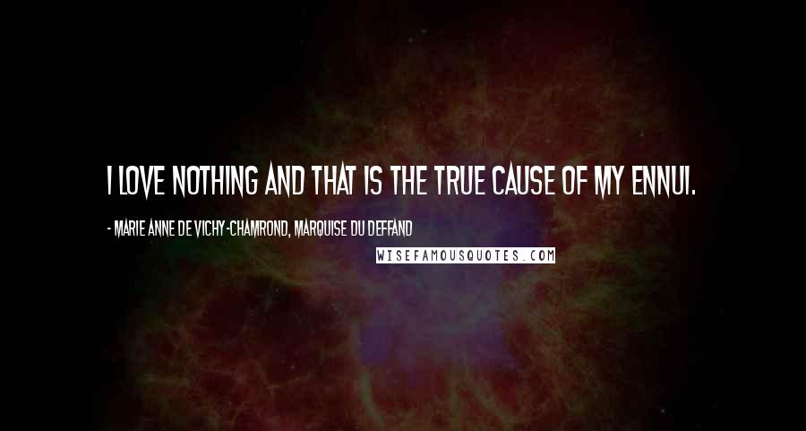 Marie Anne De Vichy-Chamrond, Marquise Du Deffand Quotes: I love nothing and that is the true cause of my ennui.