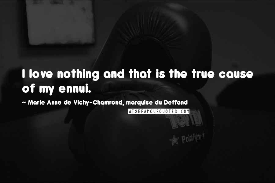 Marie Anne De Vichy-Chamrond, Marquise Du Deffand Quotes: I love nothing and that is the true cause of my ennui.
