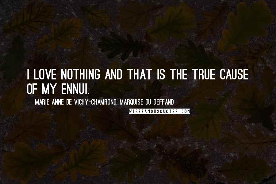Marie Anne De Vichy-Chamrond, Marquise Du Deffand Quotes: I love nothing and that is the true cause of my ennui.