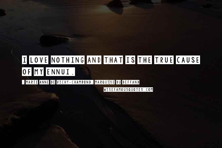 Marie Anne De Vichy-Chamrond, Marquise Du Deffand Quotes: I love nothing and that is the true cause of my ennui.
