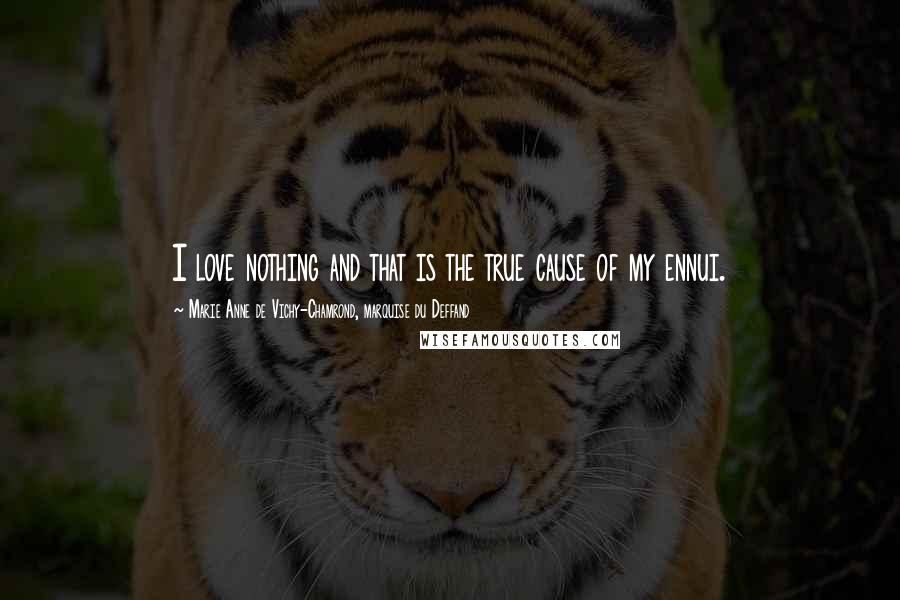 Marie Anne De Vichy-Chamrond, Marquise Du Deffand Quotes: I love nothing and that is the true cause of my ennui.