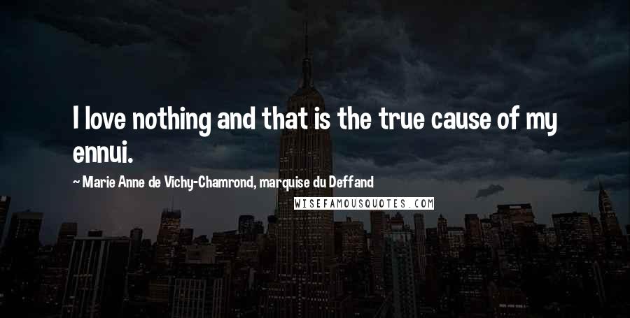 Marie Anne De Vichy-Chamrond, Marquise Du Deffand Quotes: I love nothing and that is the true cause of my ennui.