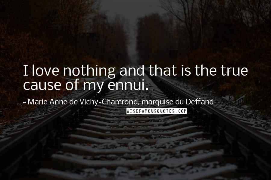 Marie Anne De Vichy-Chamrond, Marquise Du Deffand Quotes: I love nothing and that is the true cause of my ennui.