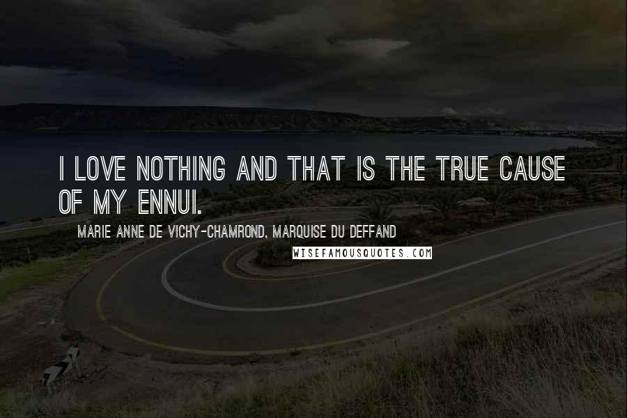 Marie Anne De Vichy-Chamrond, Marquise Du Deffand Quotes: I love nothing and that is the true cause of my ennui.
