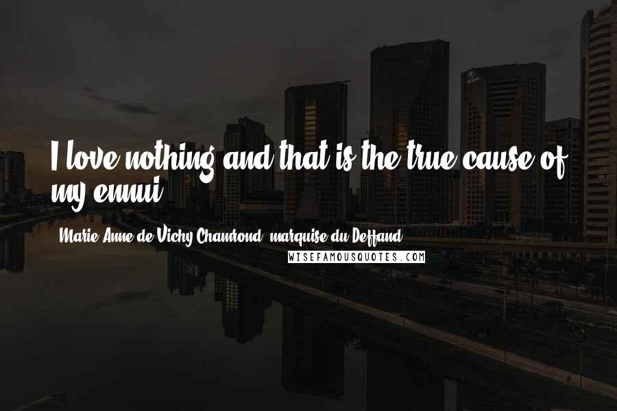 Marie Anne De Vichy-Chamrond, Marquise Du Deffand Quotes: I love nothing and that is the true cause of my ennui.
