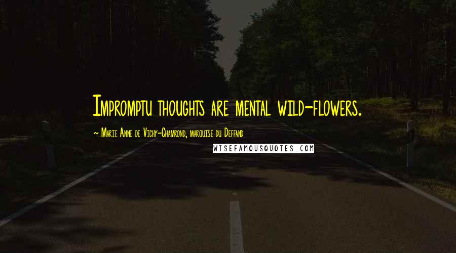Marie Anne De Vichy-Chamrond, Marquise Du Deffand Quotes: Impromptu thoughts are mental wild-flowers.