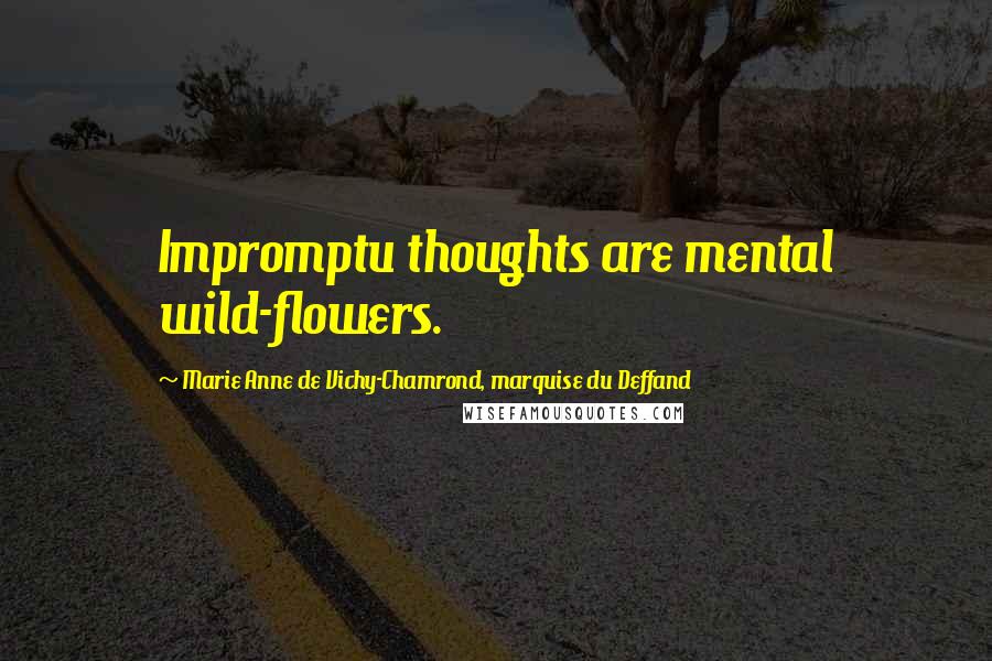 Marie Anne De Vichy-Chamrond, Marquise Du Deffand Quotes: Impromptu thoughts are mental wild-flowers.