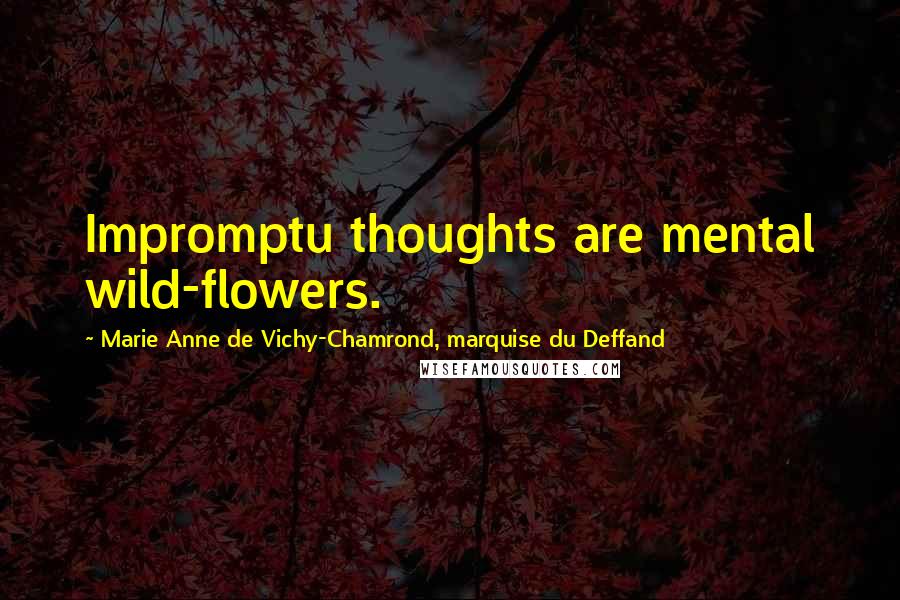 Marie Anne De Vichy-Chamrond, Marquise Du Deffand Quotes: Impromptu thoughts are mental wild-flowers.