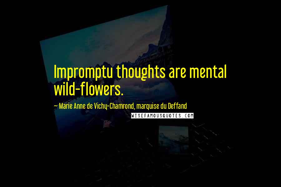 Marie Anne De Vichy-Chamrond, Marquise Du Deffand Quotes: Impromptu thoughts are mental wild-flowers.