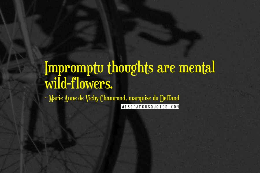 Marie Anne De Vichy-Chamrond, Marquise Du Deffand Quotes: Impromptu thoughts are mental wild-flowers.