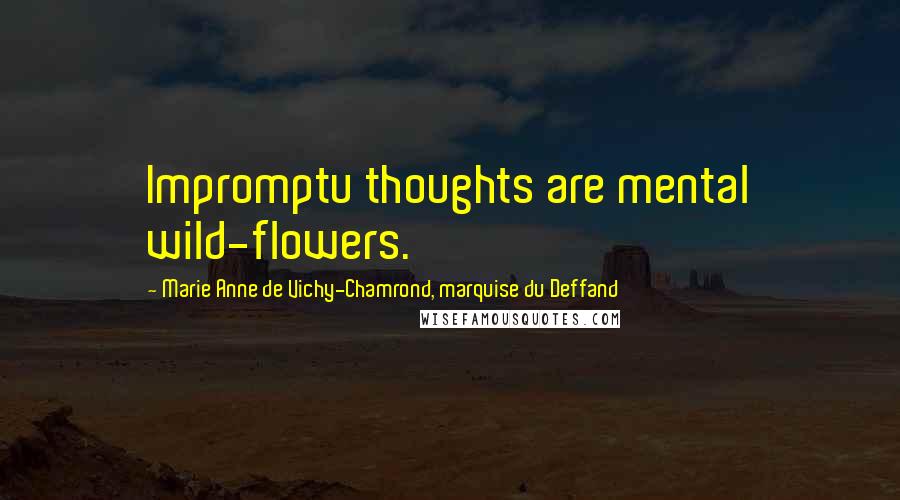 Marie Anne De Vichy-Chamrond, Marquise Du Deffand Quotes: Impromptu thoughts are mental wild-flowers.