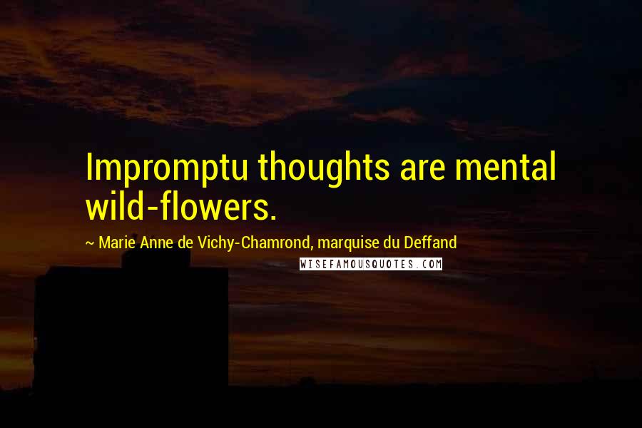 Marie Anne De Vichy-Chamrond, Marquise Du Deffand Quotes: Impromptu thoughts are mental wild-flowers.