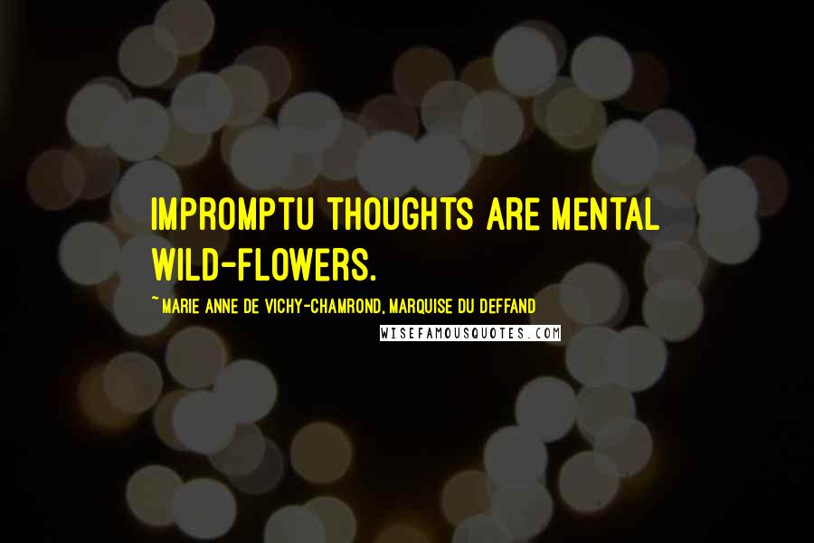 Marie Anne De Vichy-Chamrond, Marquise Du Deffand Quotes: Impromptu thoughts are mental wild-flowers.