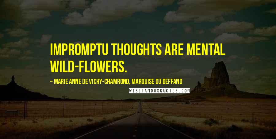 Marie Anne De Vichy-Chamrond, Marquise Du Deffand Quotes: Impromptu thoughts are mental wild-flowers.