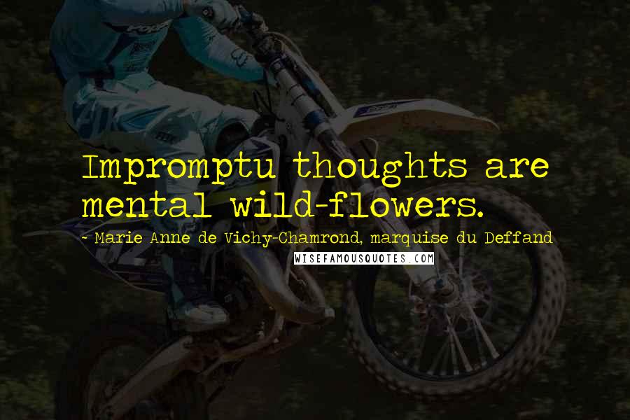 Marie Anne De Vichy-Chamrond, Marquise Du Deffand Quotes: Impromptu thoughts are mental wild-flowers.