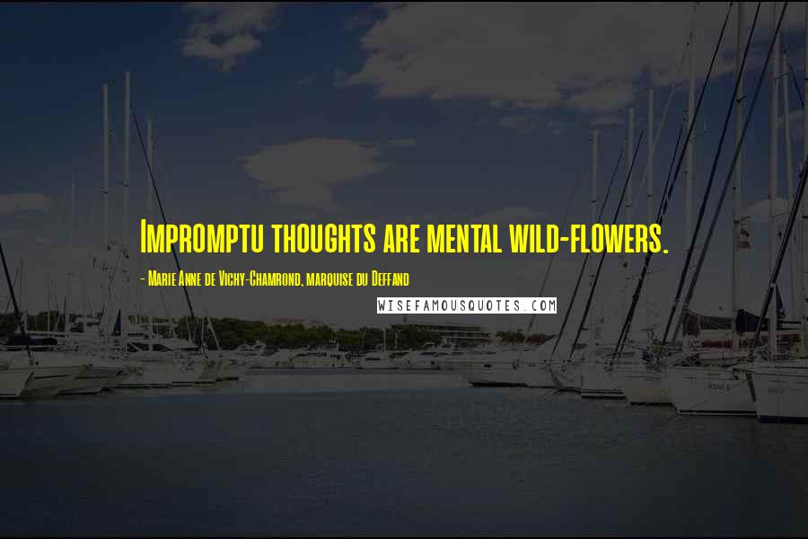 Marie Anne De Vichy-Chamrond, Marquise Du Deffand Quotes: Impromptu thoughts are mental wild-flowers.