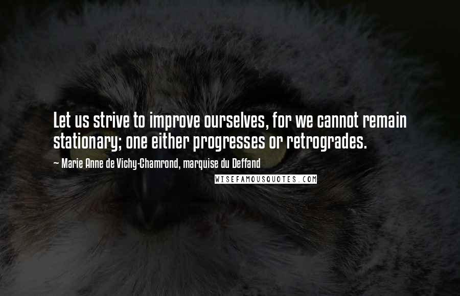 Marie Anne De Vichy-Chamrond, Marquise Du Deffand Quotes: Let us strive to improve ourselves, for we cannot remain stationary; one either progresses or retrogrades.
