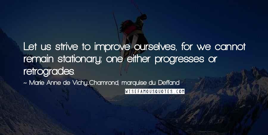 Marie Anne De Vichy-Chamrond, Marquise Du Deffand Quotes: Let us strive to improve ourselves, for we cannot remain stationary; one either progresses or retrogrades.