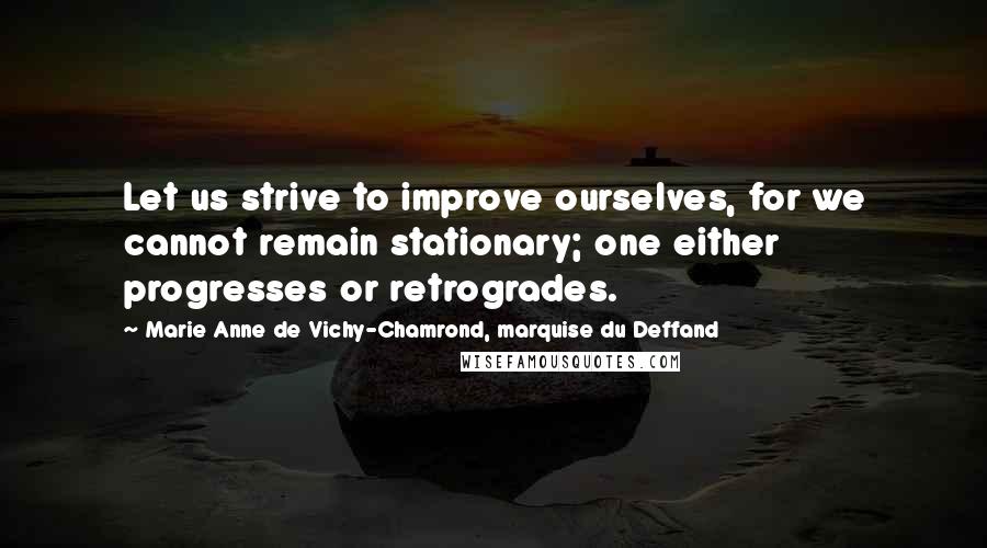 Marie Anne De Vichy-Chamrond, Marquise Du Deffand Quotes: Let us strive to improve ourselves, for we cannot remain stationary; one either progresses or retrogrades.