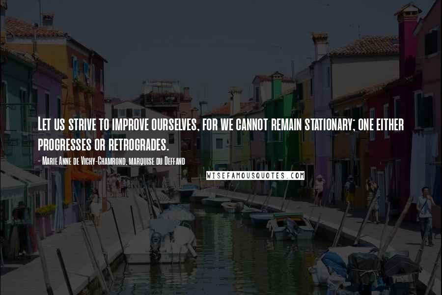 Marie Anne De Vichy-Chamrond, Marquise Du Deffand Quotes: Let us strive to improve ourselves, for we cannot remain stationary; one either progresses or retrogrades.