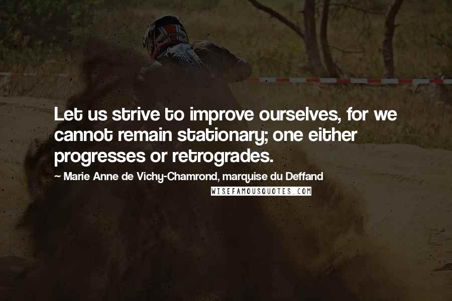 Marie Anne De Vichy-Chamrond, Marquise Du Deffand Quotes: Let us strive to improve ourselves, for we cannot remain stationary; one either progresses or retrogrades.