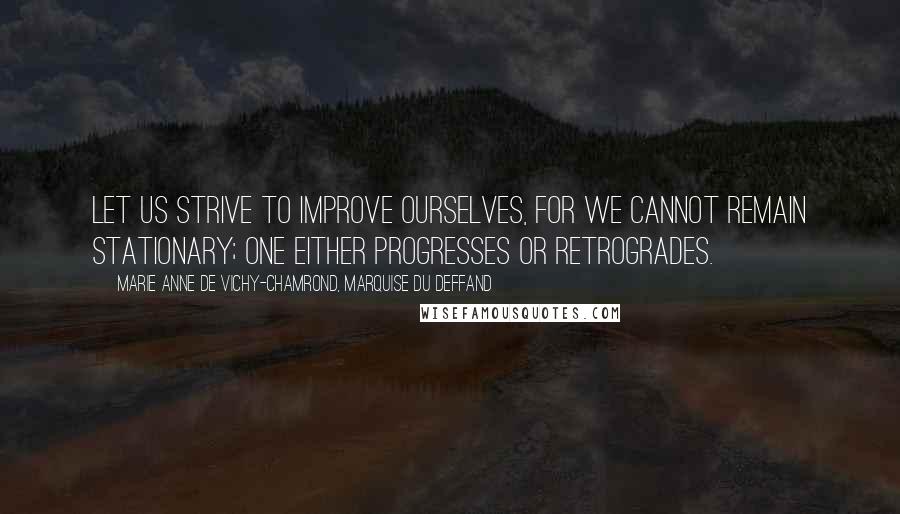 Marie Anne De Vichy-Chamrond, Marquise Du Deffand Quotes: Let us strive to improve ourselves, for we cannot remain stationary; one either progresses or retrogrades.