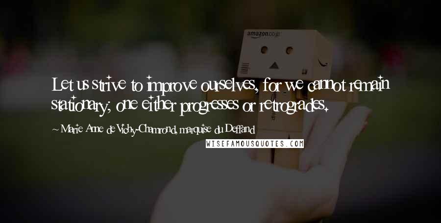 Marie Anne De Vichy-Chamrond, Marquise Du Deffand Quotes: Let us strive to improve ourselves, for we cannot remain stationary; one either progresses or retrogrades.