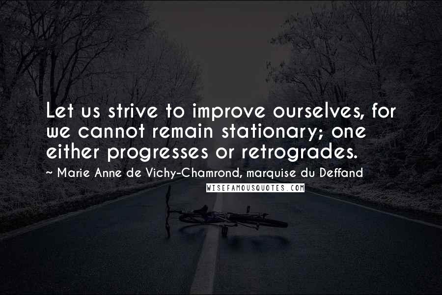 Marie Anne De Vichy-Chamrond, Marquise Du Deffand Quotes: Let us strive to improve ourselves, for we cannot remain stationary; one either progresses or retrogrades.