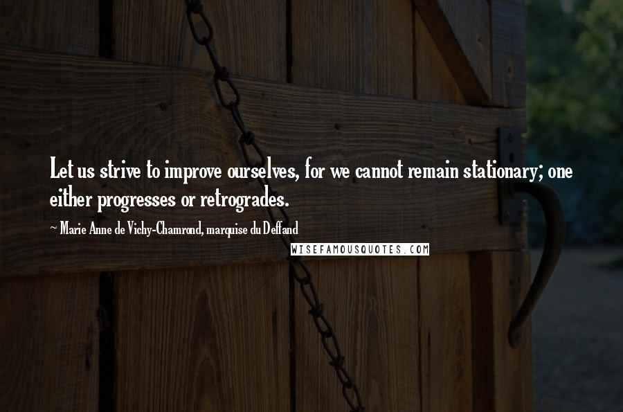 Marie Anne De Vichy-Chamrond, Marquise Du Deffand Quotes: Let us strive to improve ourselves, for we cannot remain stationary; one either progresses or retrogrades.