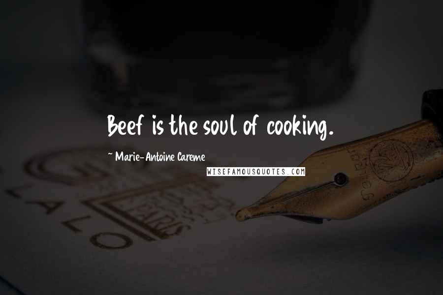 Marie-Antoine Careme Quotes: Beef is the soul of cooking.