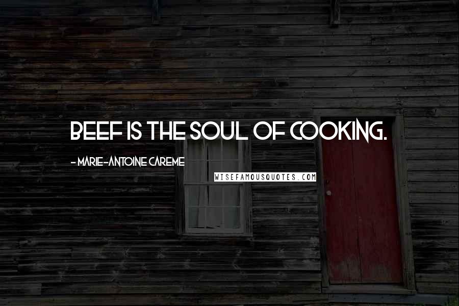 Marie-Antoine Careme Quotes: Beef is the soul of cooking.