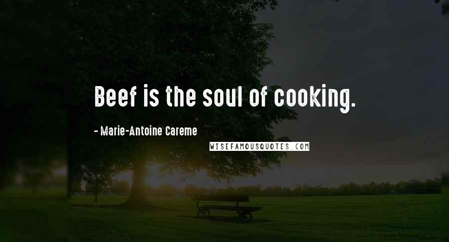 Marie-Antoine Careme Quotes: Beef is the soul of cooking.