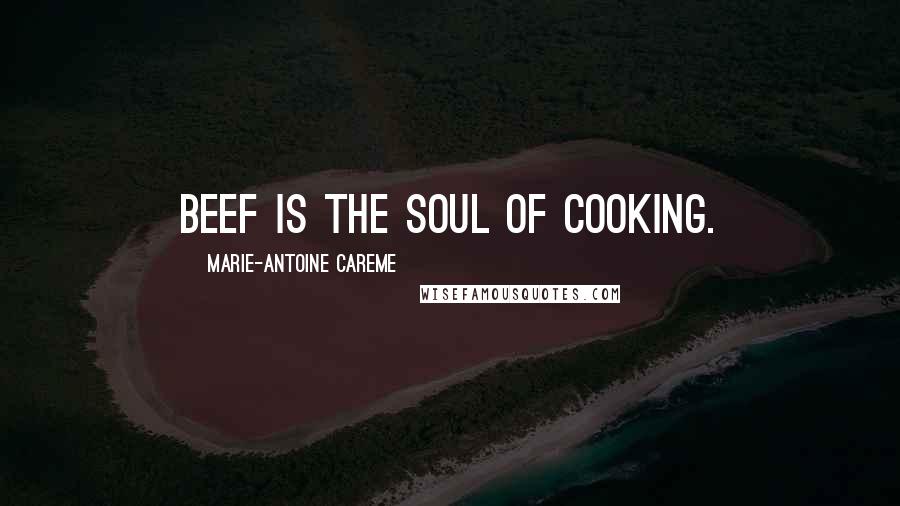 Marie-Antoine Careme Quotes: Beef is the soul of cooking.