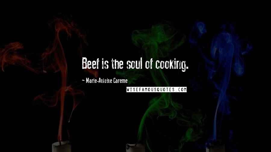 Marie-Antoine Careme Quotes: Beef is the soul of cooking.