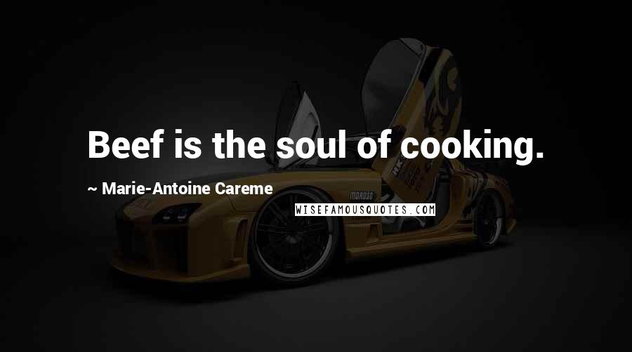 Marie-Antoine Careme Quotes: Beef is the soul of cooking.