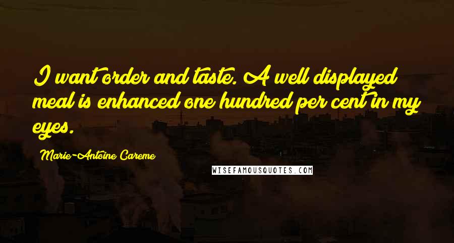 Marie-Antoine Careme Quotes: I want order and taste. A well displayed meal is enhanced one hundred per cent in my eyes.