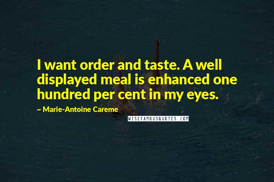 Marie-Antoine Careme Quotes: I want order and taste. A well displayed meal is enhanced one hundred per cent in my eyes.