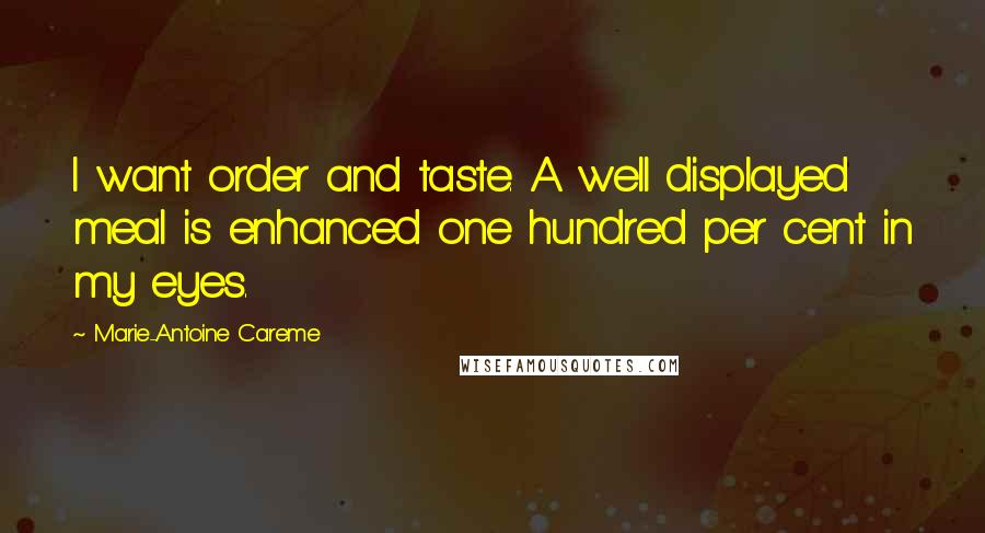 Marie-Antoine Careme Quotes: I want order and taste. A well displayed meal is enhanced one hundred per cent in my eyes.