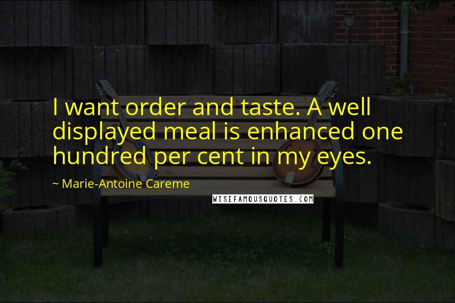 Marie-Antoine Careme Quotes: I want order and taste. A well displayed meal is enhanced one hundred per cent in my eyes.