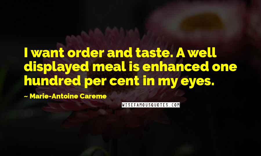 Marie-Antoine Careme Quotes: I want order and taste. A well displayed meal is enhanced one hundred per cent in my eyes.