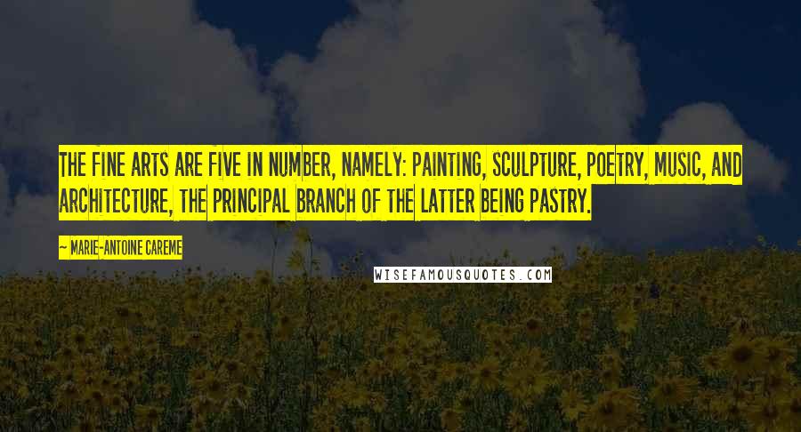 Marie-Antoine Careme Quotes: The fine arts are five in number, namely: painting, sculpture, poetry, music, and architecture, the principal branch of the latter being pastry.