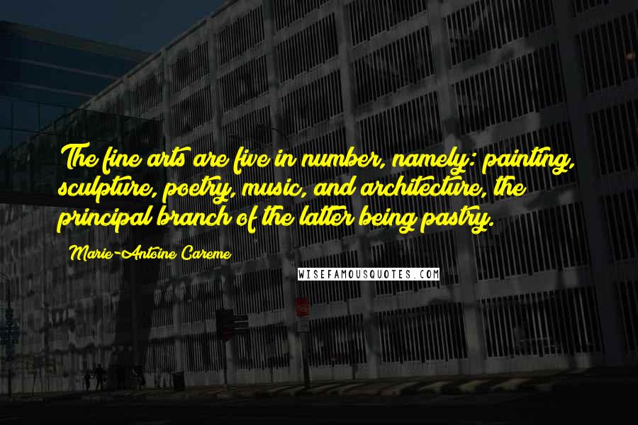 Marie-Antoine Careme Quotes: The fine arts are five in number, namely: painting, sculpture, poetry, music, and architecture, the principal branch of the latter being pastry.