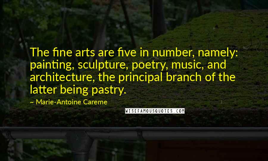 Marie-Antoine Careme Quotes: The fine arts are five in number, namely: painting, sculpture, poetry, music, and architecture, the principal branch of the latter being pastry.