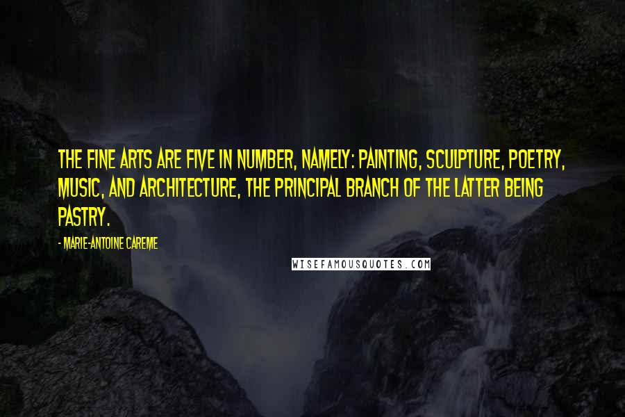 Marie-Antoine Careme Quotes: The fine arts are five in number, namely: painting, sculpture, poetry, music, and architecture, the principal branch of the latter being pastry.