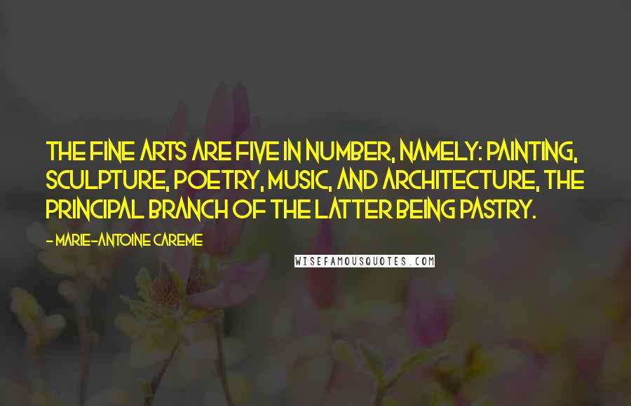 Marie-Antoine Careme Quotes: The fine arts are five in number, namely: painting, sculpture, poetry, music, and architecture, the principal branch of the latter being pastry.
