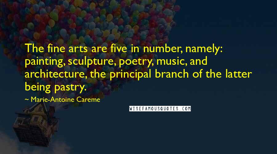 Marie-Antoine Careme Quotes: The fine arts are five in number, namely: painting, sculpture, poetry, music, and architecture, the principal branch of the latter being pastry.