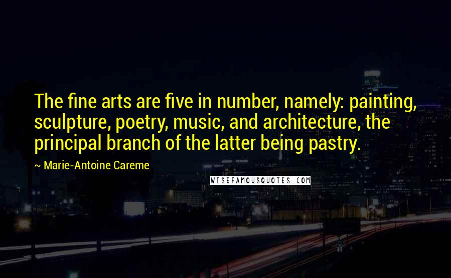 Marie-Antoine Careme Quotes: The fine arts are five in number, namely: painting, sculpture, poetry, music, and architecture, the principal branch of the latter being pastry.