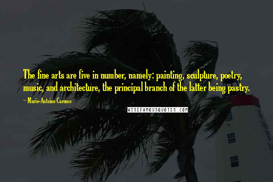 Marie-Antoine Careme Quotes: The fine arts are five in number, namely: painting, sculpture, poetry, music, and architecture, the principal branch of the latter being pastry.